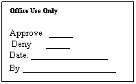 Text Box: Office Use Only
Approve&nbsp;&nbsp; _____
&nbsp;Deny&nbsp;&nbsp;&nbsp;&nbsp;&nbsp;&nbsp; _____
Date: ________________
By _________________
