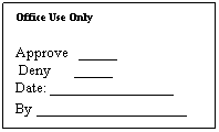 Text Box: Office Use Only
Approve&nbsp;&nbsp; _____
&nbsp;Deny&nbsp;&nbsp;&nbsp;&nbsp;&nbsp;&nbsp; _____
Date: ________________
By _________________
